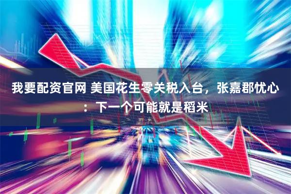 我要配资官网 美国花生零关税入台，张嘉郡忧心：下一个可能就是稻米
